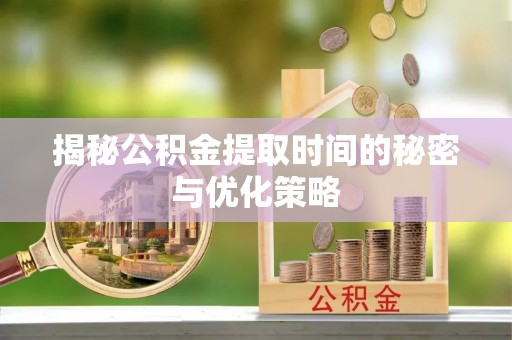 西螺揭秘公积金提取时间的秘密与优化策略