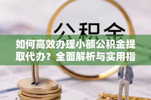 西螺如何高效办理小额公积金提取代办？全面解析与实用指南