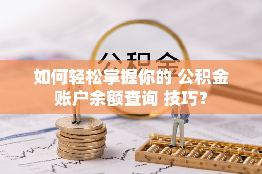 西螺如何轻松掌握你的 公积金账户余额查询 技巧？
