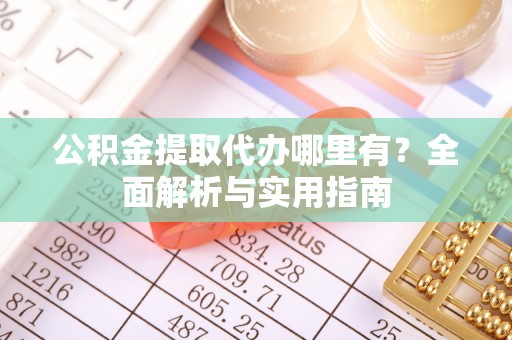 西螺公积金提取代办哪里有？全面解析与实用指南