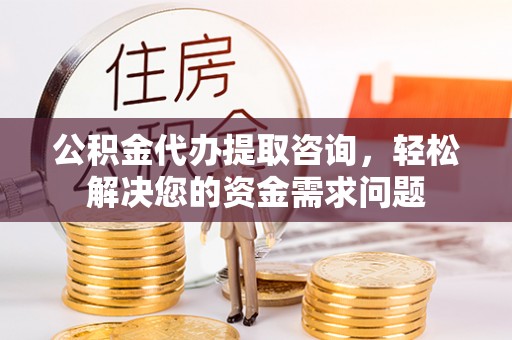 西螺公积金代办提取咨询，轻松解决您的资金需求问题