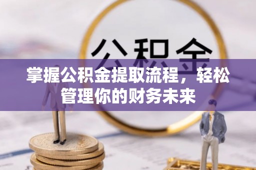西螺掌握公积金提取流程，轻松管理你的财务未来
