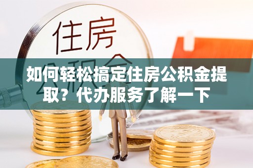 西螺如何轻松搞定住房公积金提取？代办服务了解一下