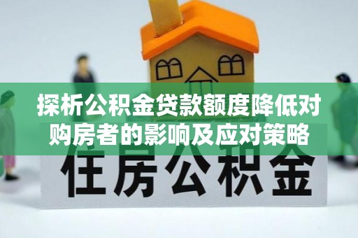 西螺探析公积金贷款额度降低对购房者的影响及应对策略