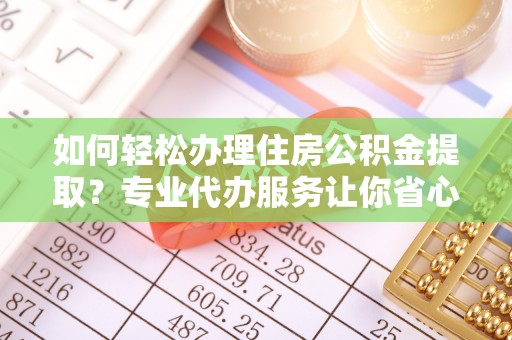 西螺如何轻松办理住房公积金提取？专业代办服务让你省心无忧