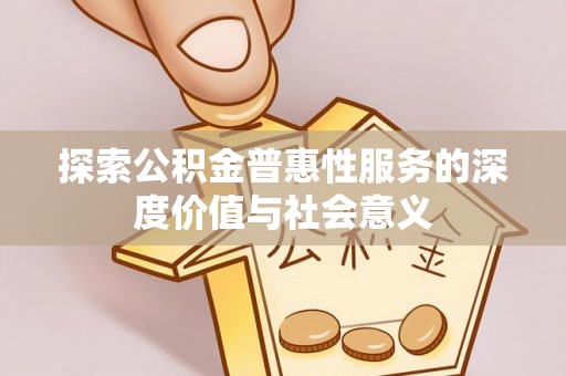 西螺探索公积金普惠性服务的深度价值与社会意义