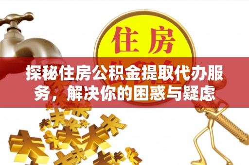 西螺探秘住房公积金提取代办服务，解决你的困惑与疑虑