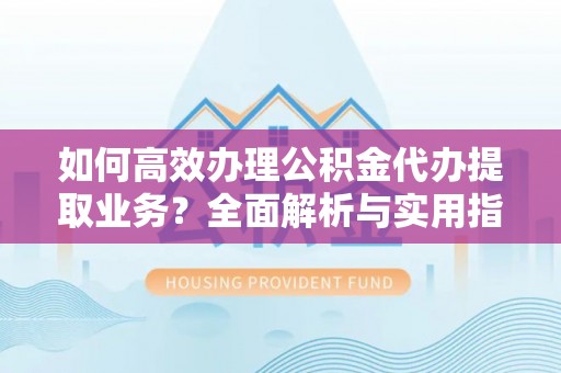 西螺如何高效办理公积金代办提取业务？全面解析与实用指南