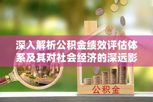 西螺深入解析公积金绩效评估体系及其对社会经济的深远影响
