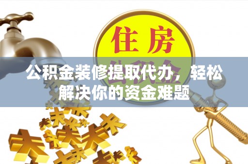 西螺公积金装修提取代办，轻松解决你的资金难题