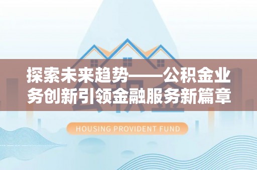 西螺探索未来趋势——公积金业务创新引领金融服务新篇章