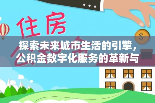西螺探索未来城市生活的引擎，公积金数字化服务的革新与实践