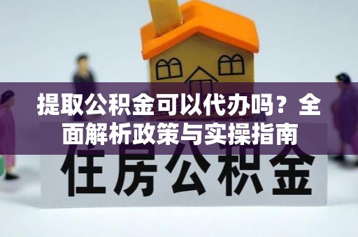 西螺提取公积金可以代办吗？全面解析政策与实操指南