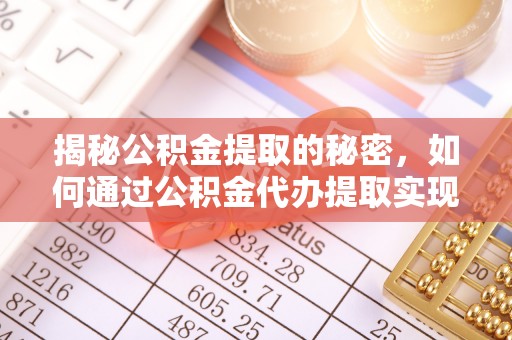 西螺揭秘公积金提取的秘密，如何通过公积金代办提取实现财务自由
