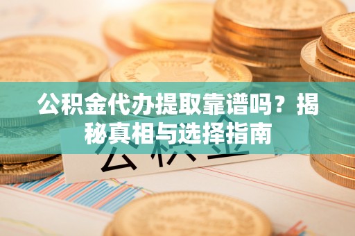 西螺公积金代办提取靠谱吗？揭秘真相与选择指南