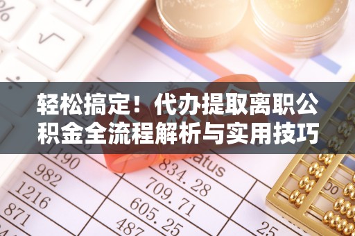 西螺轻松搞定！代办提取离职公积金全流程解析与实用技巧