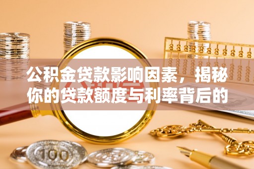 西螺公积金贷款影响因素，揭秘你的贷款额度与利率背后的秘密