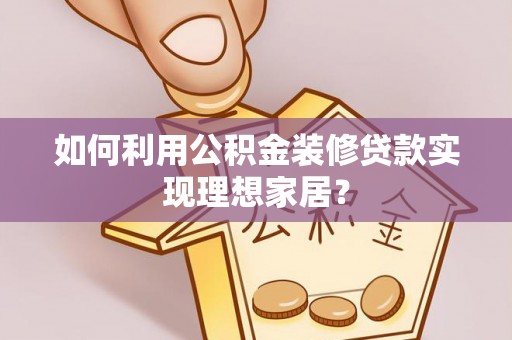 西螺如何利用公积金装修贷款实现理想家居？