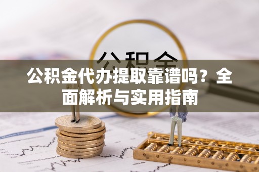 西螺公积金代办提取靠谱吗？全面解析与实用指南