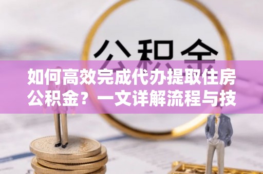 西螺如何高效完成代办提取住房公积金？一文详解流程与技巧
