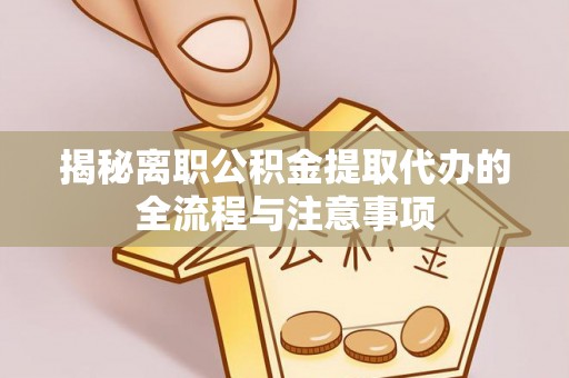 西螺揭秘离职公积金提取代办的全流程与注意事项