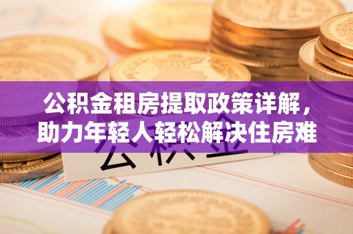 西螺公积金租房提取政策详解，助力年轻人轻松解决住房难题