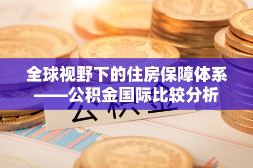 西螺全球视野下的住房保障体系——公积金国际比较分析