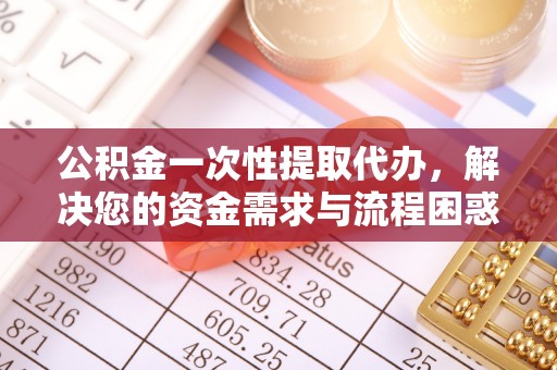 西螺公积金一次性提取代办，解决您的资金需求与流程困惑