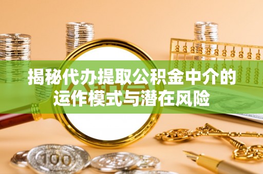 西螺揭秘代办提取公积金中介的运作模式与潜在风险