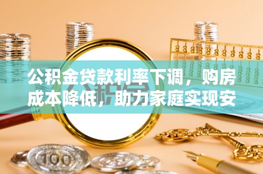 西螺公积金贷款利率下调，购房成本降低，助力家庭实现安居梦