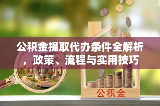 西螺公积金提取代办条件全解析，政策、流程与实用技巧