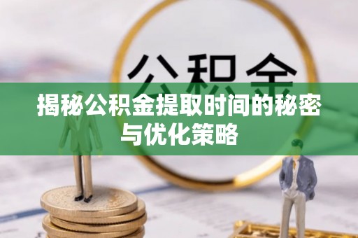 西螺揭秘公积金提取时间的秘密与优化策略