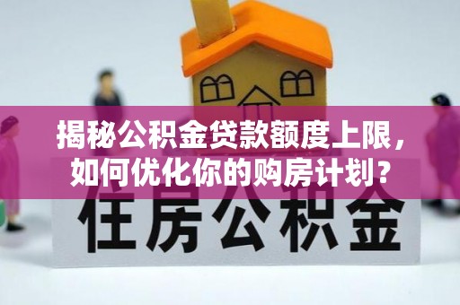 西螺揭秘公积金贷款额度上限，如何优化你的购房计划？