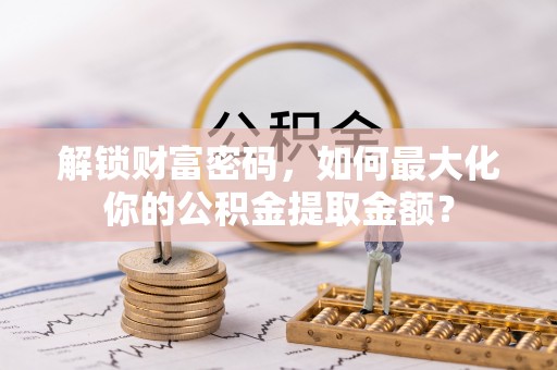 西螺解锁财富密码，如何最大化你的公积金提取金额？