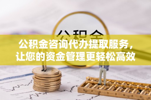 西螺公积金咨询代办提取服务，让您的资金管理更轻松高效