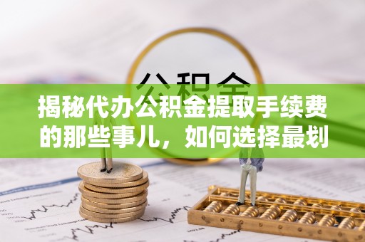 西螺揭秘代办公积金提取手续费的那些事儿，如何选择最划算的服务？