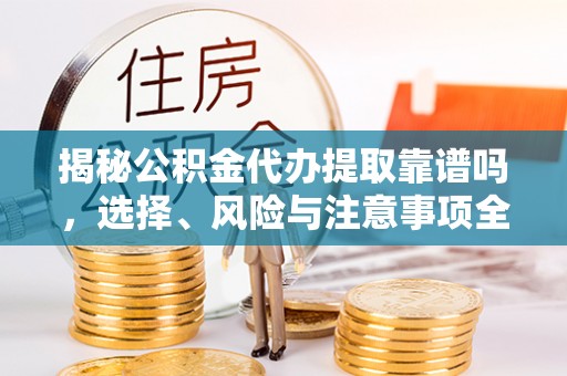 西螺揭秘公积金代办提取靠谱吗，选择、风险与注意事项全解析