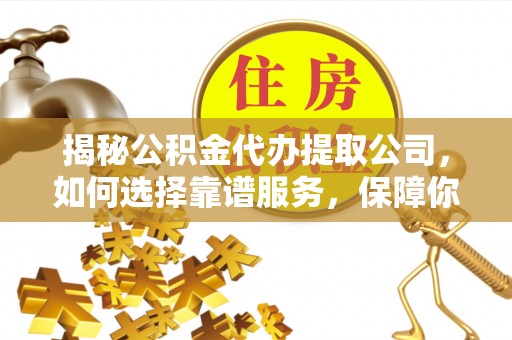 西螺揭秘公积金代办提取公司，如何选择靠谱服务，保障你的资金安全