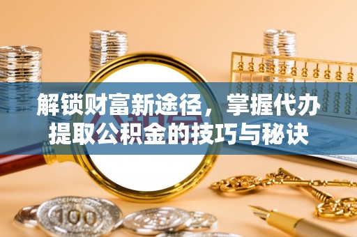 西螺解锁财富新途径，掌握代办提取公积金的技巧与秘诀