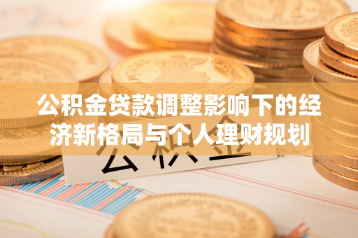 西螺公积金贷款调整影响下的经济新格局与个人理财规划