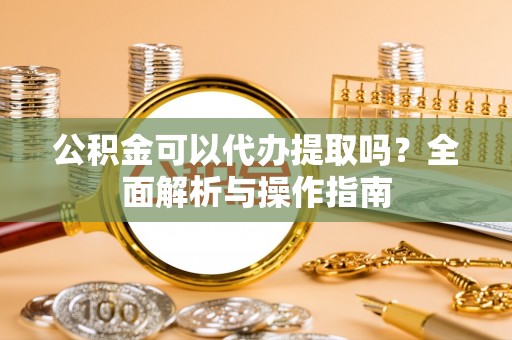 西螺公积金可以代办提取吗？全面解析与操作指南