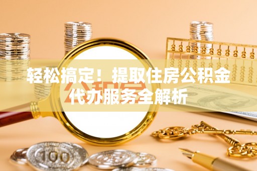 西螺轻松搞定！提取住房公积金代办服务全解析