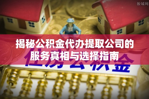 西螺揭秘公积金代办提取公司的服务真相与选择指南
