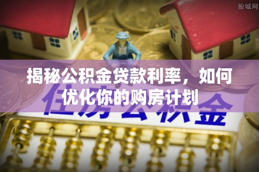 西螺揭秘公积金贷款利率，如何优化你的购房计划