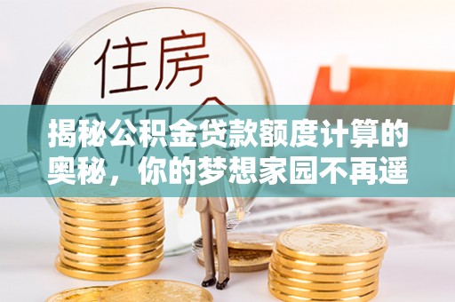 西螺揭秘公积金贷款额度计算的奥秘，你的梦想家园不再遥不可及
