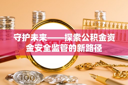 西螺守护未来——探索公积金资金安全监管的新路径