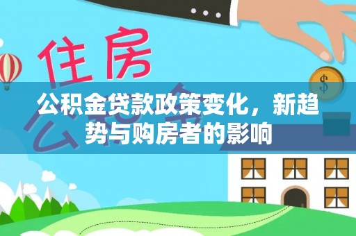 西螺公积金贷款政策变化，新趋势与购房者的影响