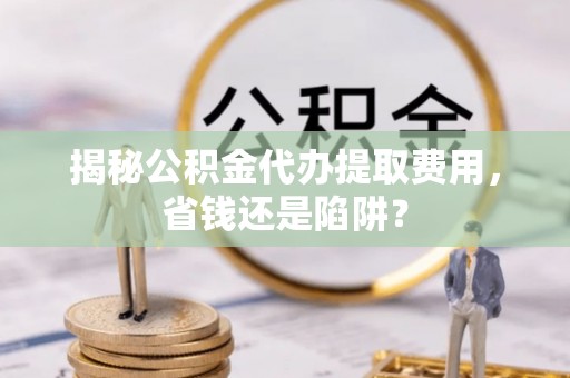 西螺揭秘公积金代办提取费用，省钱还是陷阱？