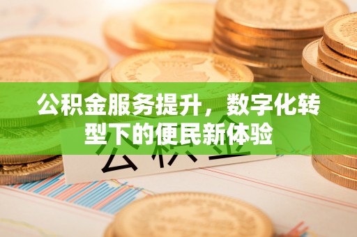西螺公积金服务提升，数字化转型下的便民新体验