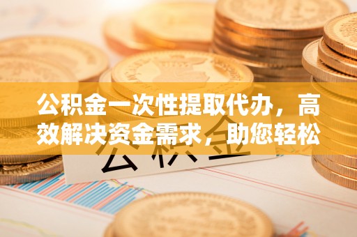 西螺公积金一次性提取代办，高效解决资金需求，助您轻松应对生活难题